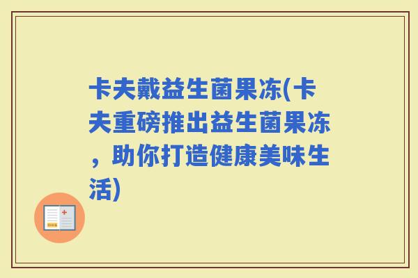 卡夫戴益生菌果冻(卡夫重磅推出益生菌果冻，助你打造健康美味生活)