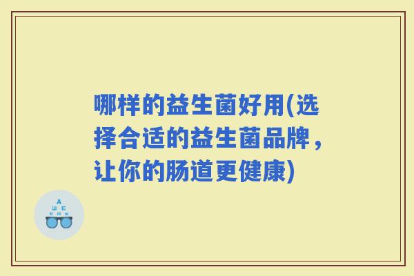 哪样的益生菌好用(选择合适的益生菌品牌，让你的肠道更健康)