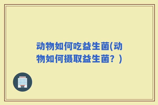 动物如何吃益生菌(动物如何摄取益生菌？)