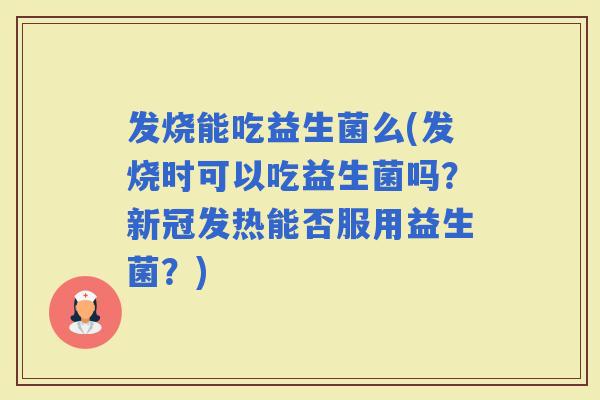 发烧能吃益生菌么(发烧时可以吃益生菌吗？新冠发热能否服用益生菌？)