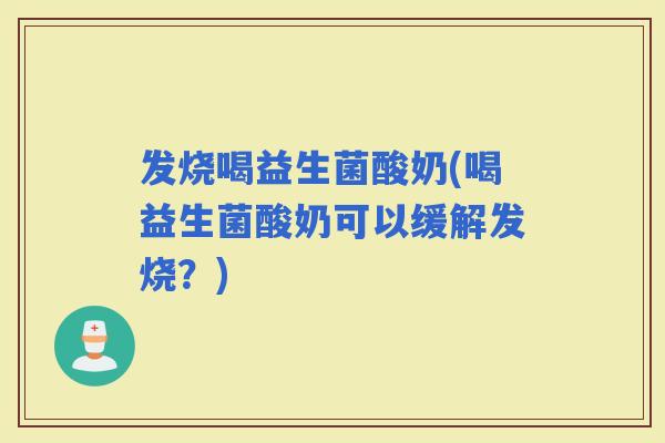 发烧喝益生菌酸奶(喝益生菌酸奶可以缓解发烧？)