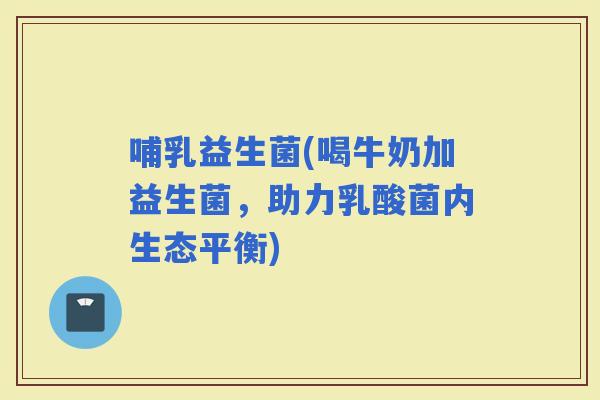 哺乳益生菌(喝牛奶加益生菌，助力乳酸菌内生态平衡)