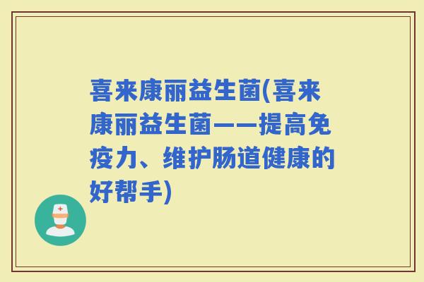 喜来康丽益生菌(喜来康丽益生菌——提高力、维护肠道健康的好帮手)