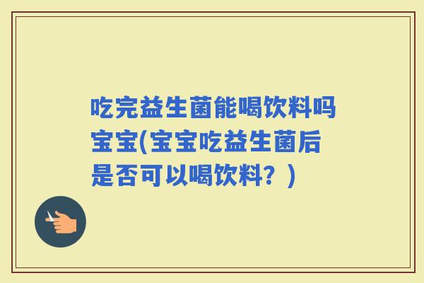 吃完益生菌能喝饮料吗宝宝(宝宝吃益生菌后是否可以喝饮料？)