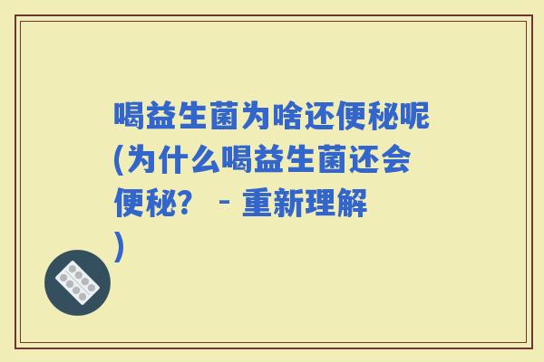 喝益生菌为啥还呢(为什么喝益生菌还会？ - 重新理解)