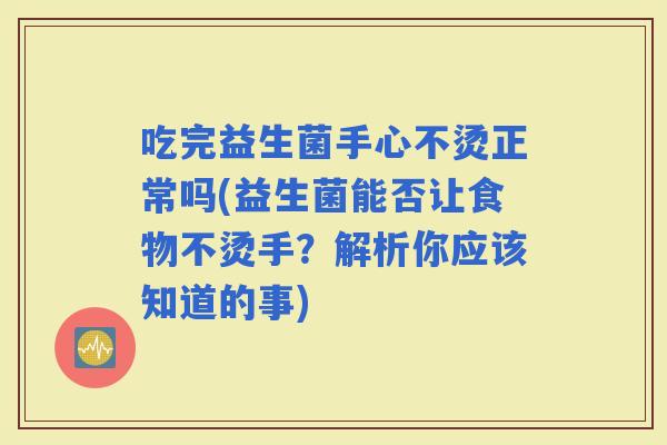 吃完益生菌手心不烫正常吗(益生菌能否让食物不烫手？解析你应该知道的事)