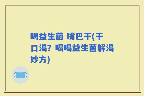喝益生菌 嘴巴干(干口渴？喝喝益生菌解渴妙方)