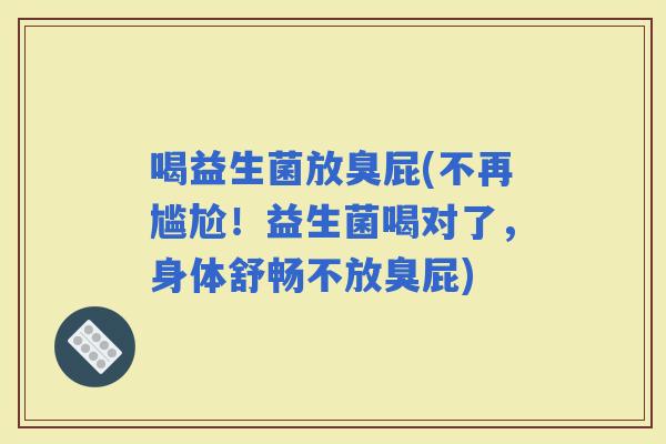 喝益生菌放臭屁(不再尴尬！益生菌喝对了，身体舒畅不放臭屁)