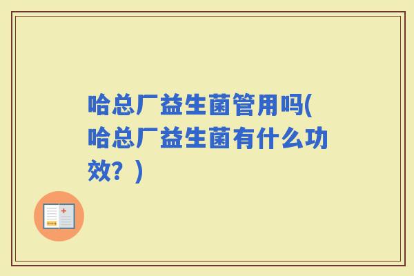 哈总厂益生菌管用吗(哈总厂益生菌有什么功效？)