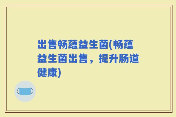 出售畅蕴益生菌(畅蕴益生菌出售，提升肠道健康)