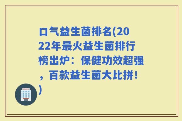 口气益生菌排名(2022年火益生菌排行榜出炉：保健功效超强，百款益生菌大比拼！)