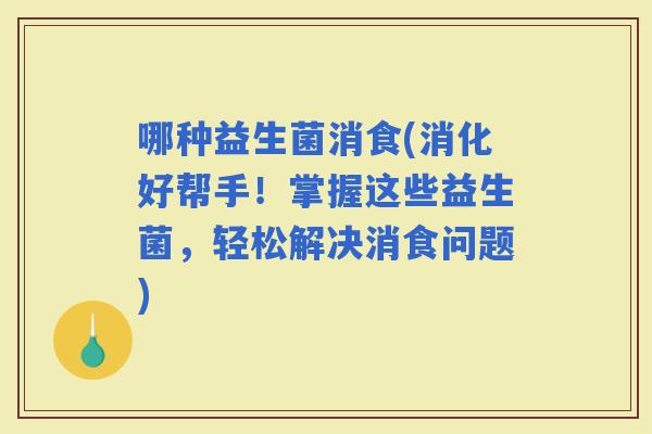 哪种益生菌消食(消化好帮手！掌握这些益生菌，轻松解决消食问题)