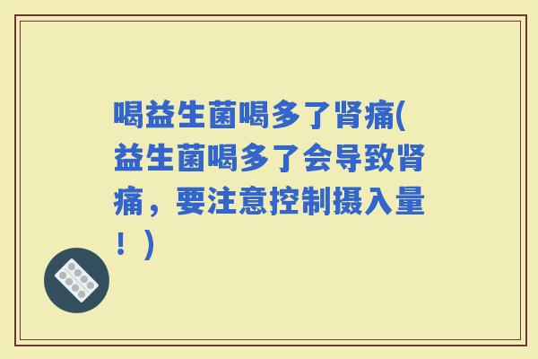 喝益生菌喝多了痛(益生菌喝多了会导致痛，要注意控制摄入量！)