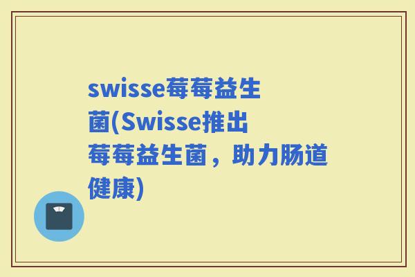 swisse莓莓益生菌(Swisse推出莓莓益生菌，助力肠道健康)