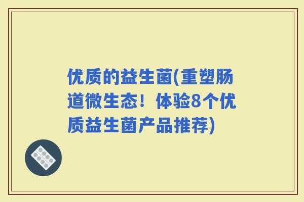 优质的益生菌(重塑肠道微生态！体验8个优质益生菌产品推荐)