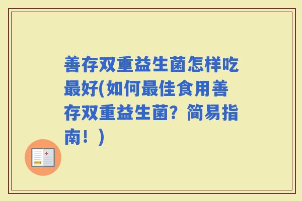 善存双重益生菌怎样吃好(如何佳食用善存双重益生菌？简易指南！)