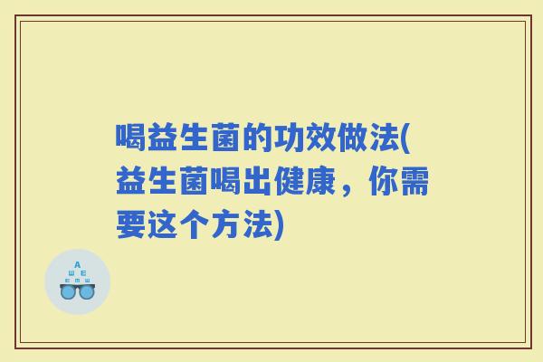 喝益生菌的功效做法(益生菌喝出健康，你需要这个方法)