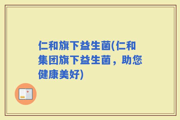 仁和旗下益生菌(仁和集团旗下益生菌，助您健康美好)