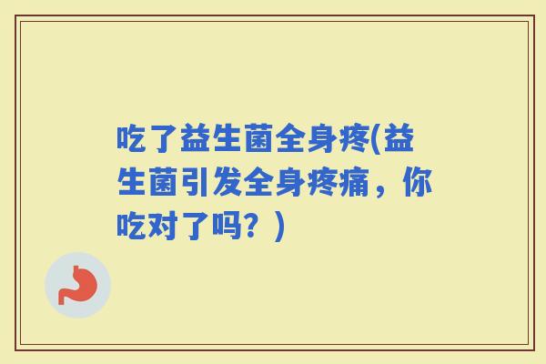 吃了益生菌全身疼(益生菌引发全身，你吃对了吗？)