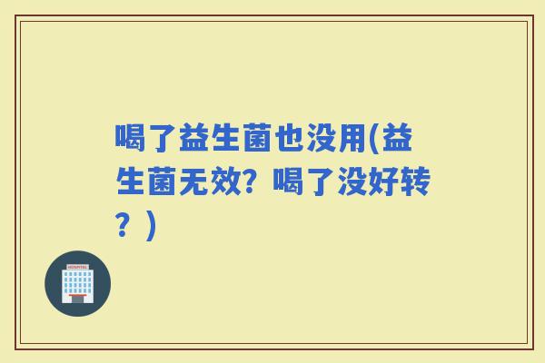 喝了益生菌也没用(益生菌无效？喝了没好转？)