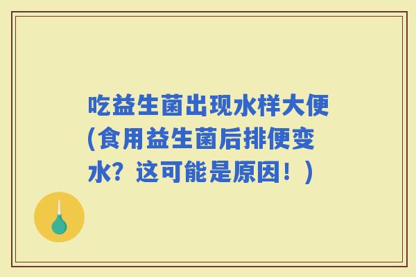 吃益生菌出现水样大便(食用益生菌后排便变水？这可能是原因！)