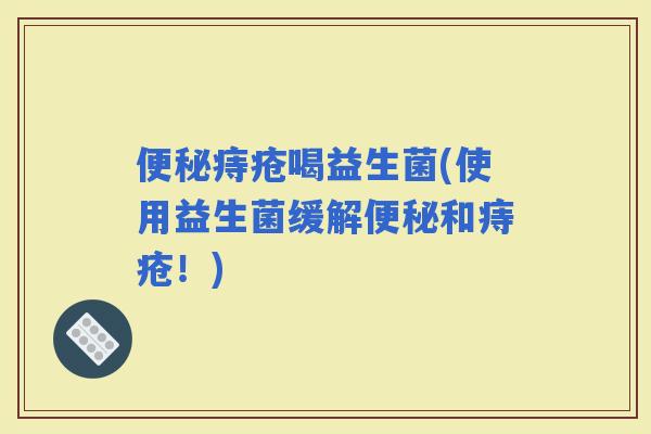 痔疮喝益生菌(使用益生菌缓解和痔疮！)