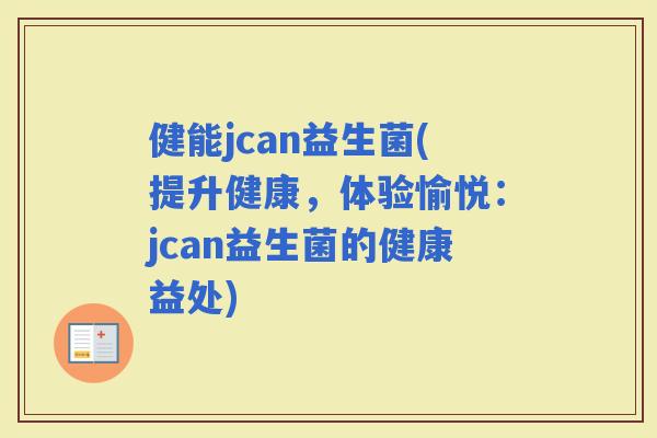 健能jcan益生菌(提升健康，体验愉悦：jcan益生菌的健康益处)