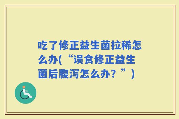 吃了修正益生菌拉稀怎么办(“误食修正益生菌后怎么办？”)