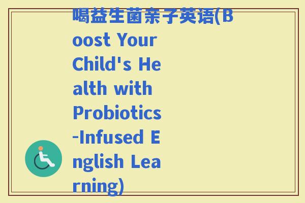 喝益生菌亲子英语(Boost Your Child's Health with Probiotics-Infused English Learning)
