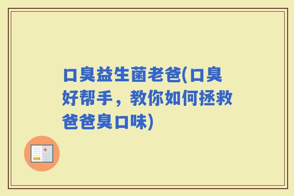 益生菌老爸(好帮手，教你如何拯救爸爸臭口味)