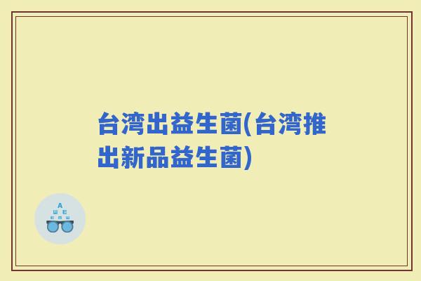 台湾出益生菌(台湾推出新品益生菌)