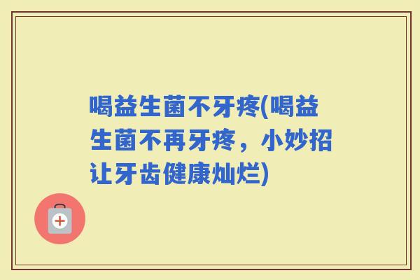 喝益生菌不牙疼(喝益生菌不再牙疼，小妙招让牙齿健康灿烂)