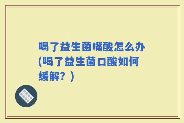 喝了益生菌嘴酸怎么办(喝了益生菌口酸如何缓解？)