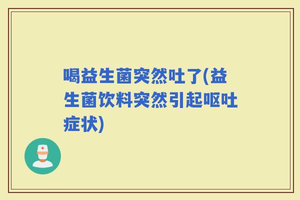 喝益生菌突然吐了(益生菌饮料突然引起症状)