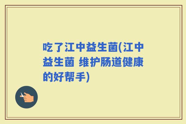 吃了江中益生菌(江中益生菌 维护肠道健康的好帮手)