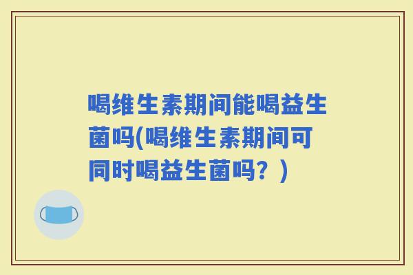 喝维生素期间能喝益生菌吗(喝维生素期间可同时喝益生菌吗？)