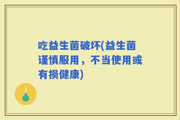吃益生菌破坏(益生菌谨慎服用，不当使用或有损健康)