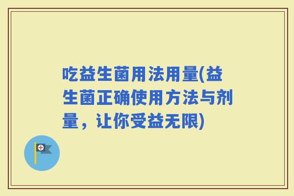 吃益生菌用法用量(益生菌正确使用方法与剂量，让你受益无限)