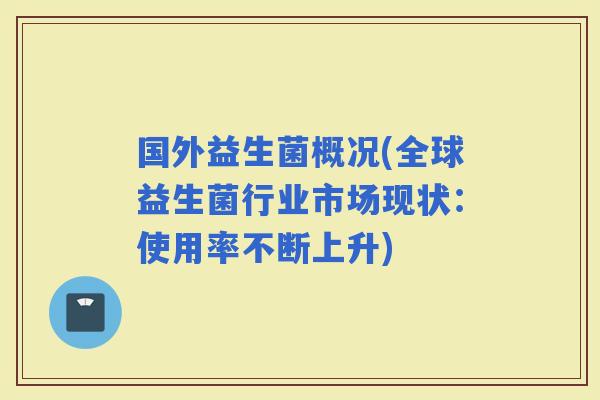 国外益生菌概况(全球益生菌行业市场现状：使用率不断上升)