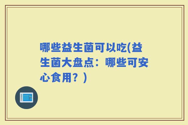 哪些益生菌可以吃(益生菌大盘点：哪些可安心食用？)