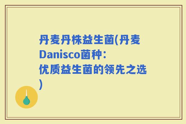 丹麦丹株益生菌(丹麦Danisco菌种：优质益生菌的领先之选)