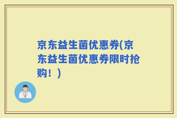 京东益生菌优惠券(京东益生菌优惠券限时抢购！)