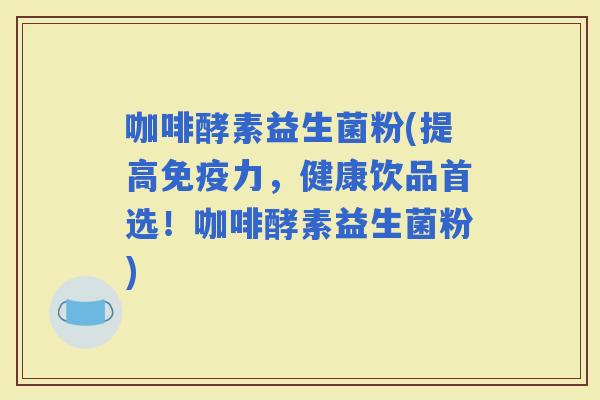 咖啡酵素益生菌粉(提高力，健康饮品首选！咖啡酵素益生菌粉)