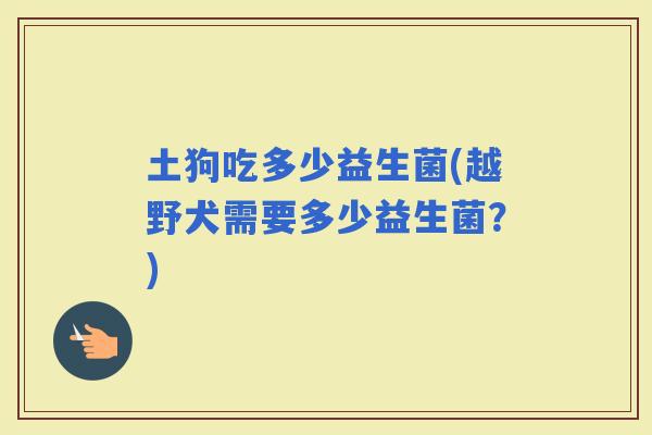 土狗吃多少益生菌(越野犬需要多少益生菌？)