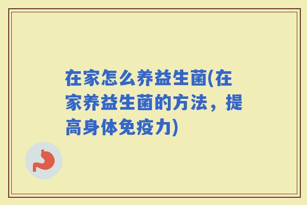 在家怎么养益生菌(在家养益生菌的方法，提高身体力)