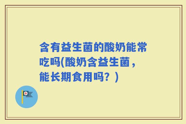 含有益生菌的酸奶能常吃吗(酸奶含益生菌，能长期食用吗？)
