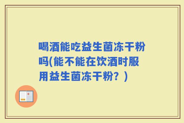 喝酒能吃益生菌冻干粉吗(能不能在饮酒时服用益生菌冻干粉？)