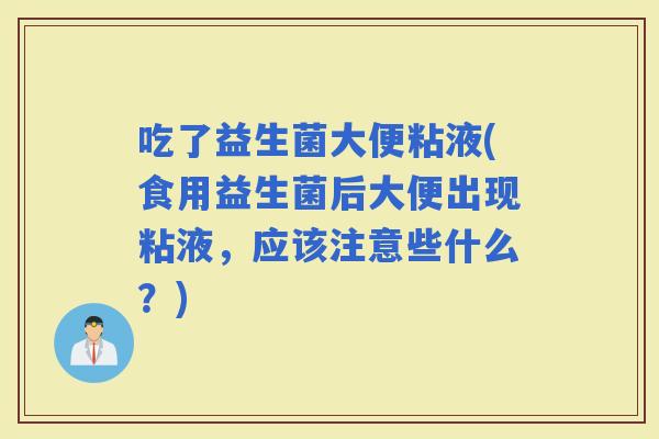 吃了益生菌大便粘液(食用益生菌后大便出现粘液，应该注意些什么？)