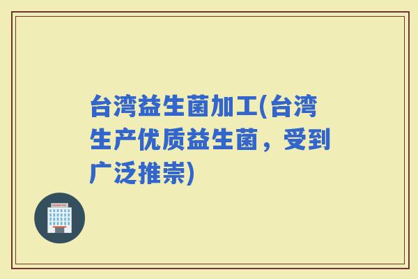 台湾益生菌加工(台湾生产优质益生菌，受到广泛推崇)