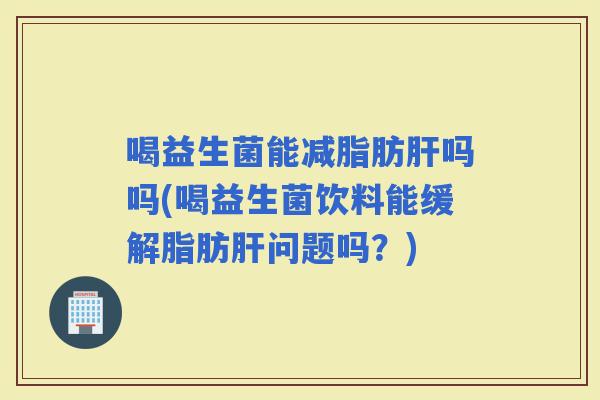 喝益生菌能减吗吗(喝益生菌饮料能缓解问题吗？)